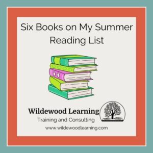 A graphic with a stack of six books and text: Six Books on My Summer Reading List. Below is Wildewood Learning Training and Consulting, their logo, and website www.wildewoodlearning.com.