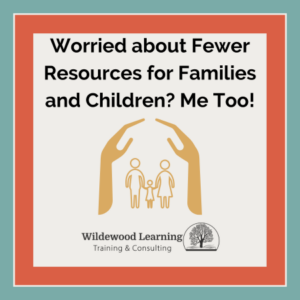 A graphic says, Worried about Fewer Resources for Families and Children? Me Too! with an icon of hands protecting a family, and the Wildewood Learning Training & Consulting logo at the bottom.