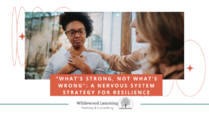 A woman comforts another woman who has her hand on her chest. The text reads: “What’s strong, not what’s wrong”: A nervous system strategy for resilience. Wildewood Learning Training & Consulting.