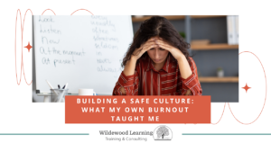 A woman sits at a desk with her head in her hands looking stressed. Text overlay reads, Building a Safe Culture: What My Own Burnout Taught Me. Wildewood Learning Training & Consulting..